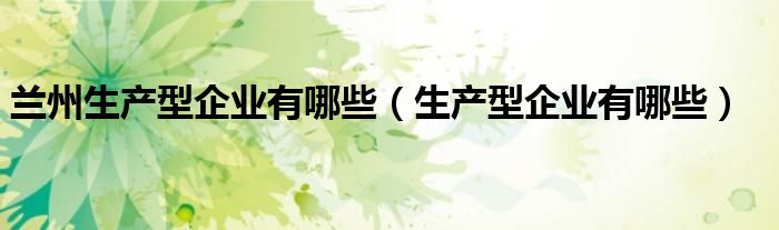 兰州生产型企业有哪些（生产型企业有哪些）