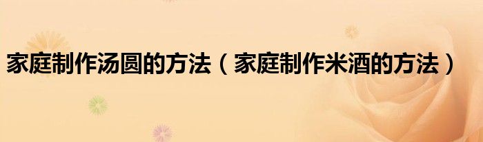 家庭制作汤圆的方法（家庭制作米酒的方法）