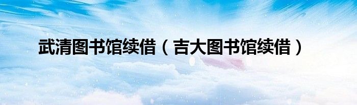 武清图书馆续借（吉大图书馆续借）