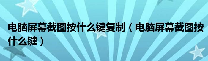 电脑屏幕截图按什么键复制（电脑屏幕截图按什么键）