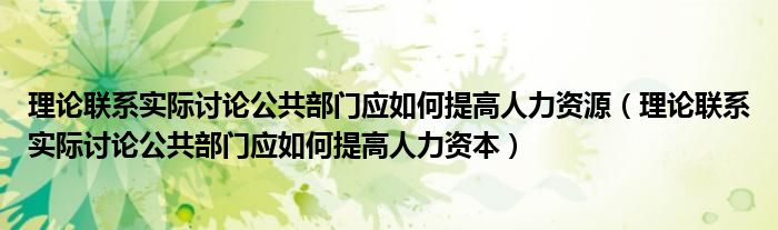 理论联系实际讨论公共部门应如何提高人力资源（理论联系实际讨论公共部门应如何提高人力资本）