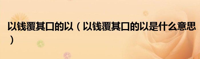 以钱覆其口的以（以钱覆其口的以是什么意思）