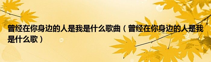 曾经在你身边的人是我是什么歌曲（曾经在你身边的人是我是什么歌）