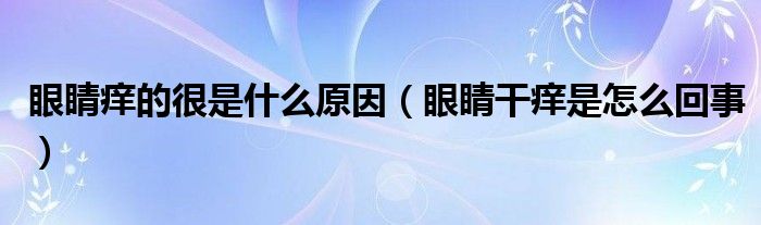 眼睛痒的很是什么原因（眼睛干痒是怎么回事）
