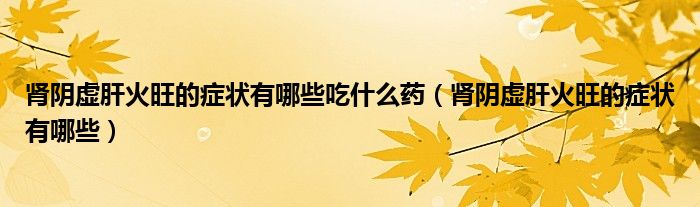 肾阴虚肝火旺的症状有哪些吃什么药（肾阴虚肝火旺的症状有哪些）