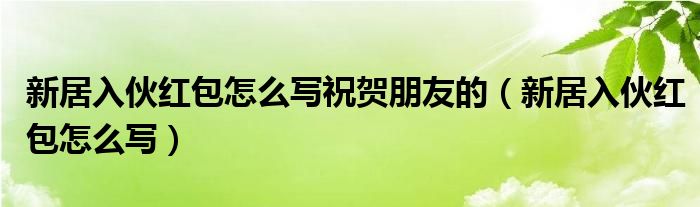 新居入伙红包怎么写祝贺朋友的（新居入伙红包怎么写）