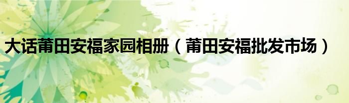 大话莆田安福家园相册（莆田安福批发市场）