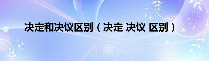 决定和决议区别（决定 决议 区别）