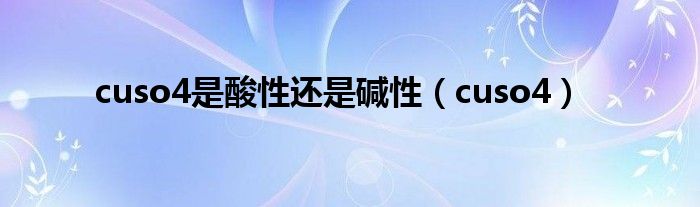 cuso4是酸性还是碱性（cuso4）