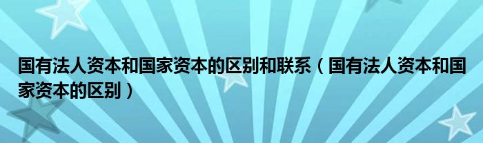 国有法人资本和国家资本的区别和联系（国有法人资本和国家资本的区别）