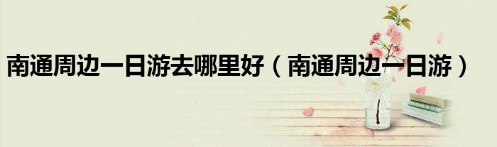南通周边一日游去哪里好（南通周边一日游）