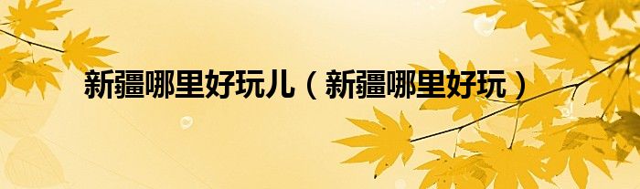 新疆哪里好玩儿（新疆哪里好玩）