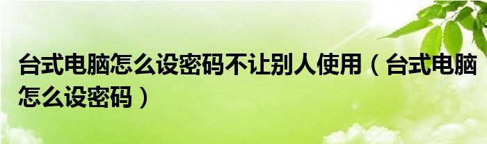 台式电脑怎么设密码不让别人使用（台式电脑怎么设密码）
