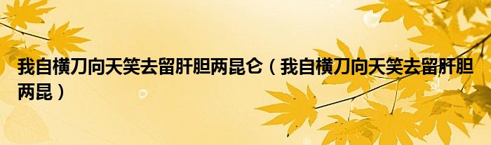 我自横刀向天笑去留肝胆两昆仑（我自横刀向天笑去留肝胆两昆）