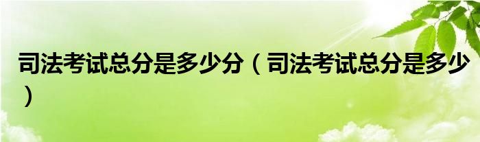 司法考试总分是多少分（司法考试总分是多少）