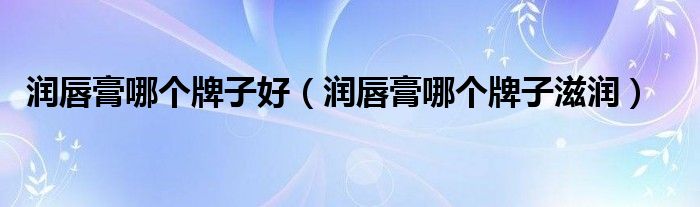 润唇膏哪个牌子好（润唇膏哪个牌子滋润）