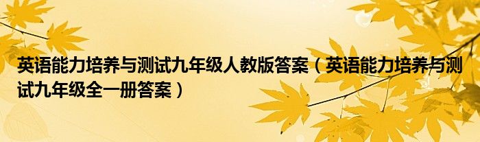 英语能力培养与测试九年级人教版答案（英语能力培养与测试九年级全一册答案）