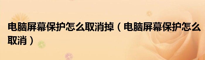 电脑屏幕保护怎么取消掉（电脑屏幕保护怎么取消）