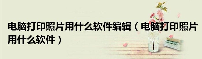 电脑打印照片用什么软件编辑（电脑打印照片用什么软件）