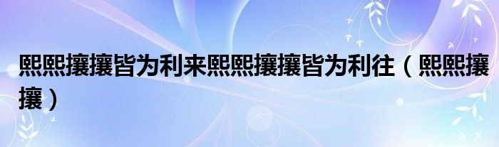 熙熙攘攘皆为利来熙熙攘攘皆为利往（熙熙攘攘）
