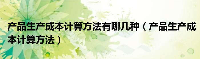 产品生产成本计算方法有哪几种（产品生产成本计算方法）