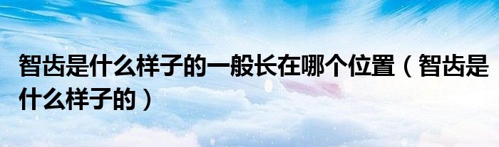智齿是什么样子的一般长在哪个位置（智齿是什么样子的）