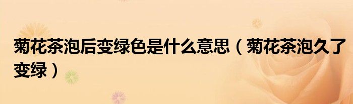 菊花茶泡后变绿色是什么意思（菊花茶泡久了变绿）