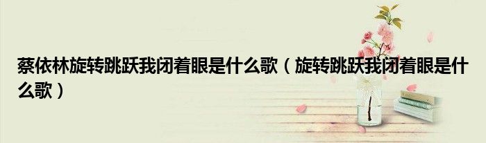 蔡依林旋转跳跃我闭着眼是什么歌（旋转跳跃我闭着眼是什么歌）