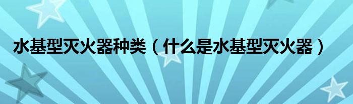 水基型灭火器种类（什么是水基型灭火器）