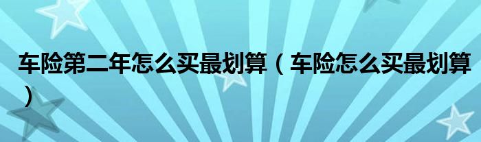 车险第二年怎么买最划算（车险怎么买最划算）