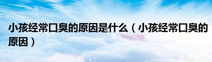小孩经常口臭的原因是什么（小孩经常口臭的原因）