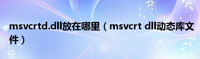 msvcrtd.dll放在哪里（msvcrt dll动态库文件）