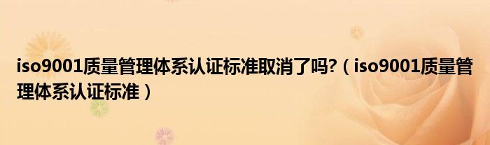 iso9001质量管理体系认证标准取消了吗?（iso9001质量管理体系认证标准）