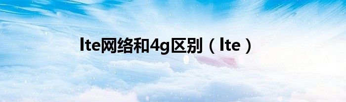 lte网络和4g区别（lte）