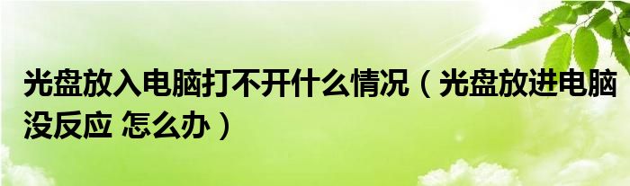 光盘放入电脑打不开什么情况（光盘放进电脑没反应 怎么办）