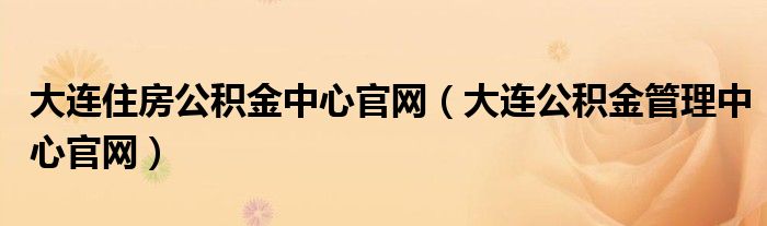 大连住房公积金中心官网（大连公积金管理中心官网）