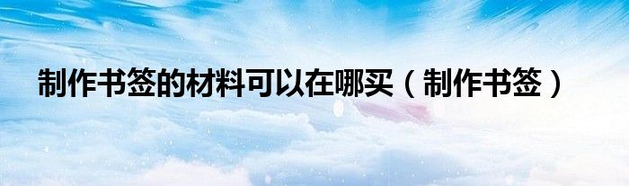 制作书签的材料可以在哪买（制作书签）