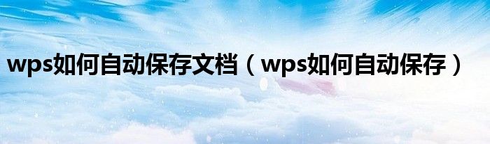 wps如何自动保存文档（wps如何自动保存）