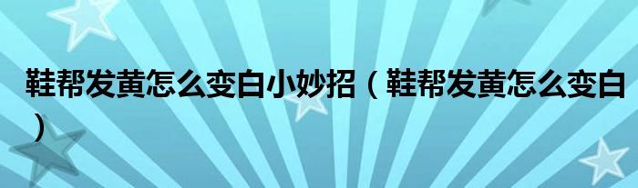 鞋帮发黄怎么变白小妙招（鞋帮发黄怎么变白）