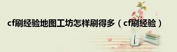 cf刷经验地图工坊怎样刷得多（cf刷经验）