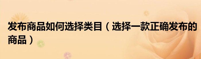 发布商品如何选择类目（选择一款正确发布的商品）