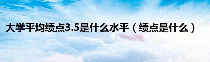 大学平均绩点3.5是什么水平（绩点是什么）