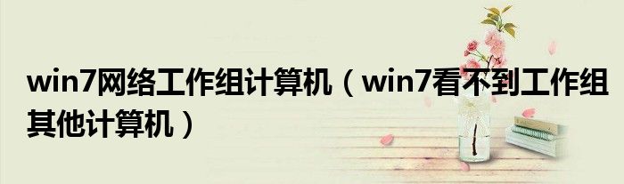 win7网络工作组计算机（win7看不到工作组其他计算机）