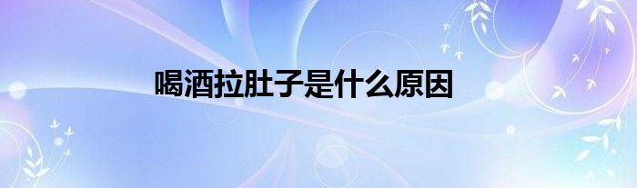 喝酒拉肚子是什么原因