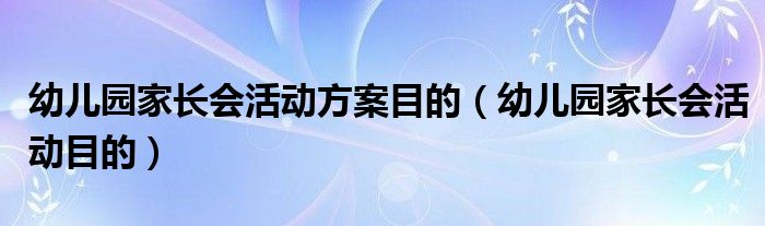 幼儿园家长会活动方案目的（幼儿园家长会活动目的）