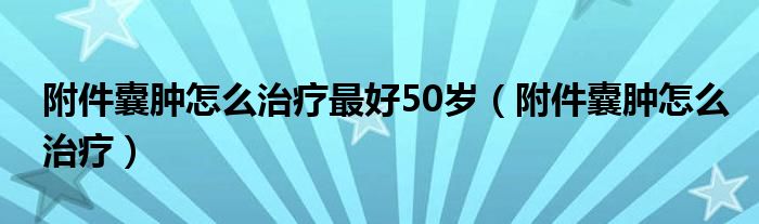 附件囊肿怎么治疗最好50岁（附件囊肿怎么治疗）