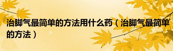 治脚气最简单的方法用什么药（治脚气最简单的方法）