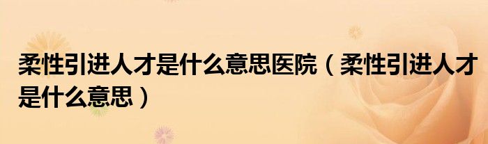 柔性引进人才是什么意思医院（柔性引进人才是什么意思）