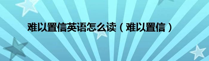 难以置信英语怎么读（难以置信）