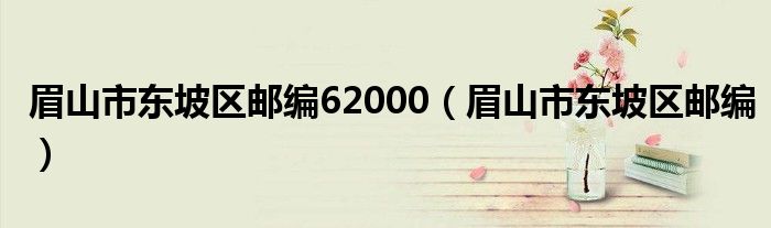 眉山市东坡区邮编62000（眉山市东坡区邮编）